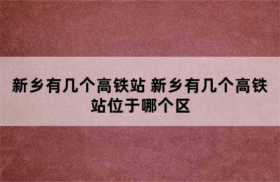 新乡有几个高铁站 新乡有几个高铁站位于哪个区